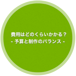 費用はどのくらいかかる？ - 予算と制作のバランス -